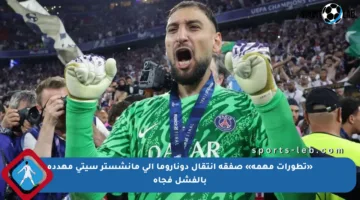 «تطورات مهمة» صفقة انتقال دوناروما إلى مانشستر سيتي مهددة بالفشل فجأة